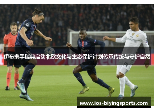 伊布携手瑞典启动北欧文化与生态保护计划传承传统与守护自然