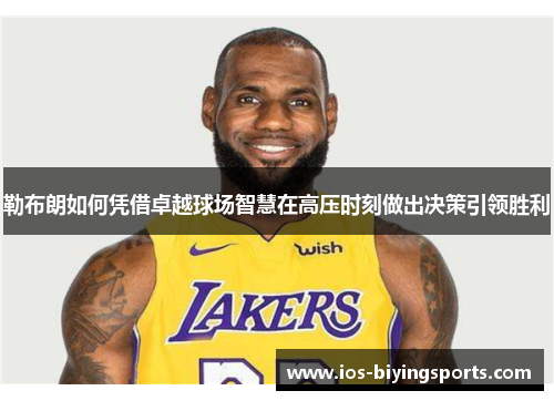 勒布朗如何凭借卓越球场智慧在高压时刻做出决策引领胜利