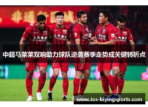 中超马莱莱双响助力球队逆袭赛季走势成关键转折点