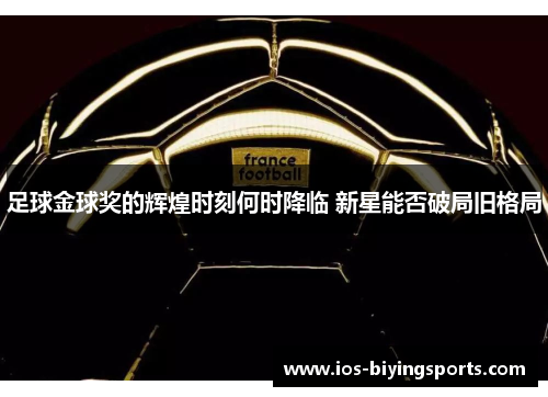 足球金球奖的辉煌时刻何时降临 新星能否破局旧格局
