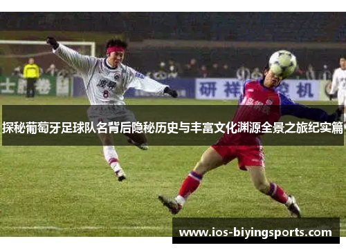 探秘葡萄牙足球队名背后隐秘历史与丰富文化渊源全景之旅纪实篇