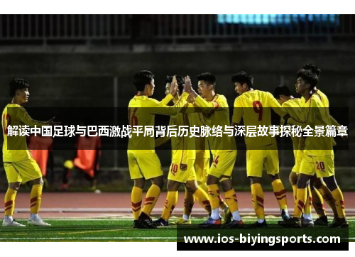 解读中国足球与巴西激战平局背后历史脉络与深层故事探秘全景篇章